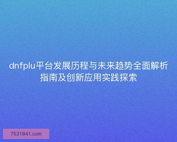 dnfplu平台发展历程与未来趋势全面解析指南及创新应用实践探索