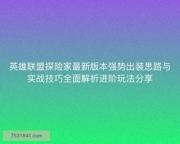 英雄联盟探险家最新版本强势出装思路与实战技巧全面解析进阶玩法分享