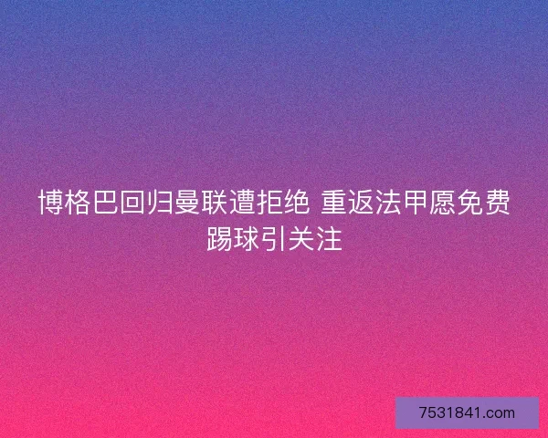 博格巴回归曼联遭拒绝 重返法甲愿免费踢球引关注