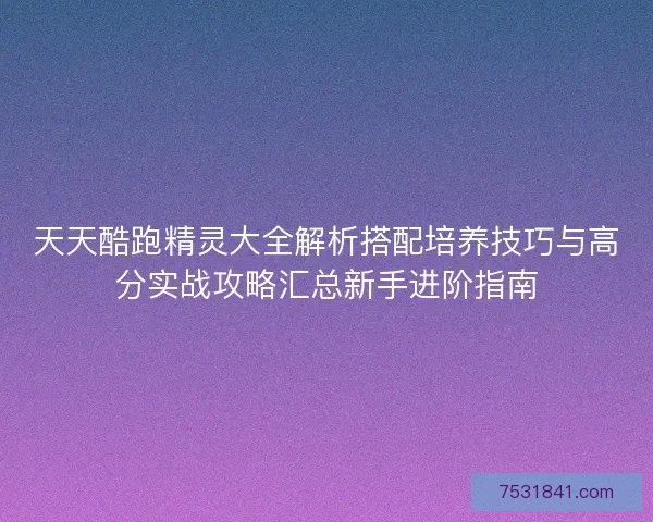 天天酷跑精灵大全解析搭配培养技巧与高分实战攻略汇总新手进阶指南