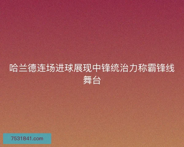 哈兰德连场进球展现中锋统治力称霸锋线舞台