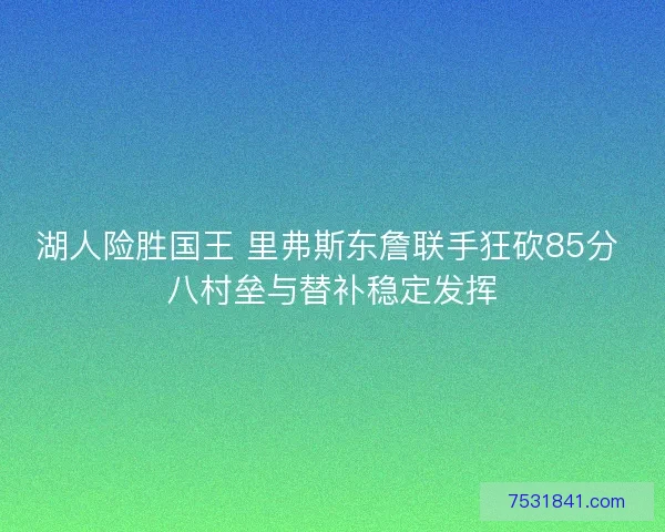 湖人险胜国王 里弗斯东詹联手狂砍85分 八村垒与替补稳定发挥