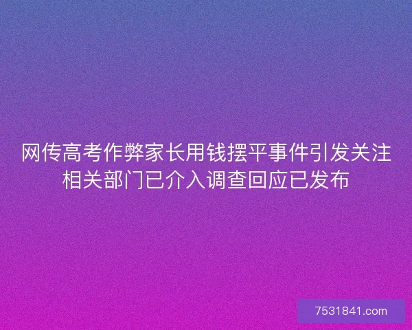 网传高考作弊家长用钱摆平事件引发关注相关部门已介入调查回应已发布