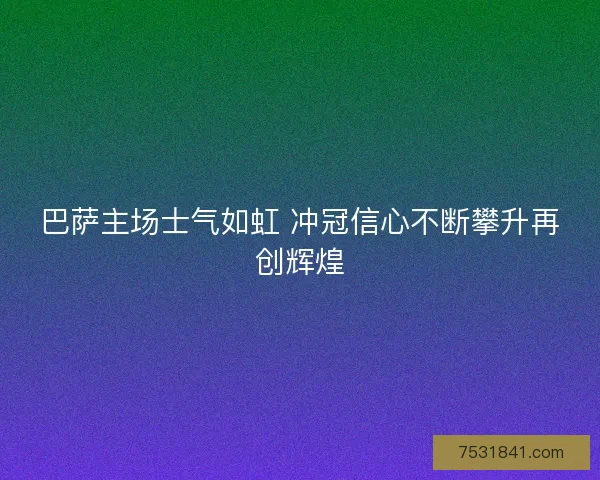 巴萨主场士气如虹 冲冠信心不断攀升再创辉煌