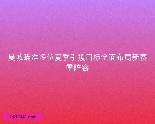 曼城瞄准多位夏季引援目标全面布局新赛季阵容