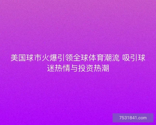 美国球市火爆引领全球体育潮流 吸引球迷热情与投资热潮