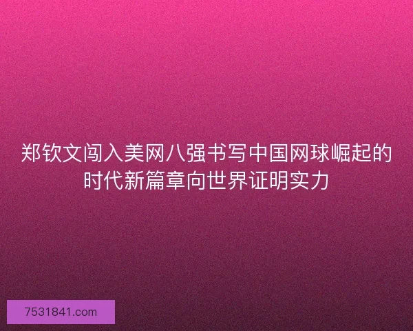 郑钦文闯入美网八强书写中国网球崛起的时代新篇章向世界证明实力